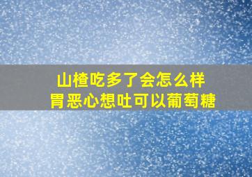 山楂吃多了会怎么样 胃恶心想吐可以葡萄糖